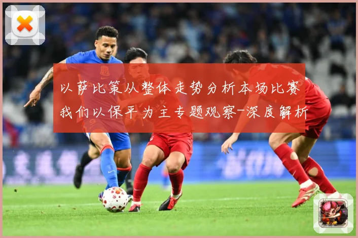 以萨比策从整体走势分析本场比赛我们以保平为主专题观察-深度解析