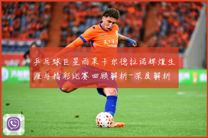 乒乓球巨星雨果卡尔德拉诺辉煌生涯与精彩比赛回顾解析-深度解析