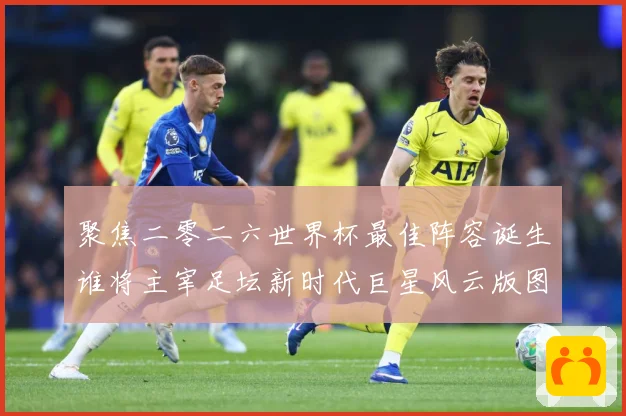 聚焦二零二六世界杯最佳阵容诞生谁将主宰足坛新时代巨星风云版图数据研判-深度解析