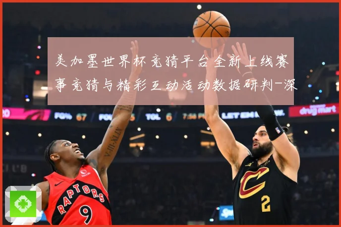 美加墨世界杯竞猜平台全新上线赛事竞猜与精彩互动活动数据研判-深度解析