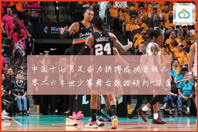 中国十七男足奋力拼搏成功晋级二零二六年世少赛舞台数据研判-深度解析