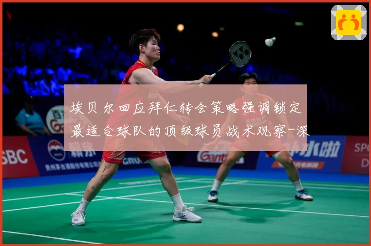 埃贝尔回应拜仁转会策略强调锁定最适合球队的顶级球员战术观察-深度解析