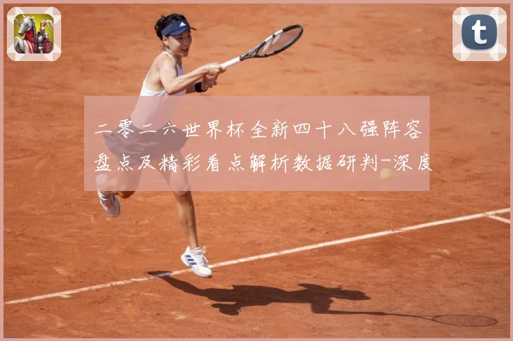 二零二六世界杯全新四十八强阵容盘点及精彩看点解析数据研判-深度解析