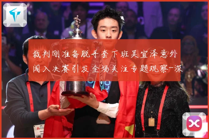裁判刚准备脱手套下班吴宜泽意外闯入决赛引发全场关注专题观察-深度解析