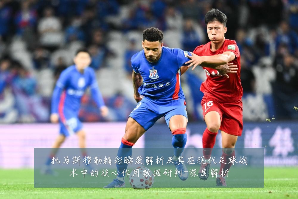 托马斯穆勒精彩瞬袭解析及其在现代足球战术中的核心作用数据研判-深度解析