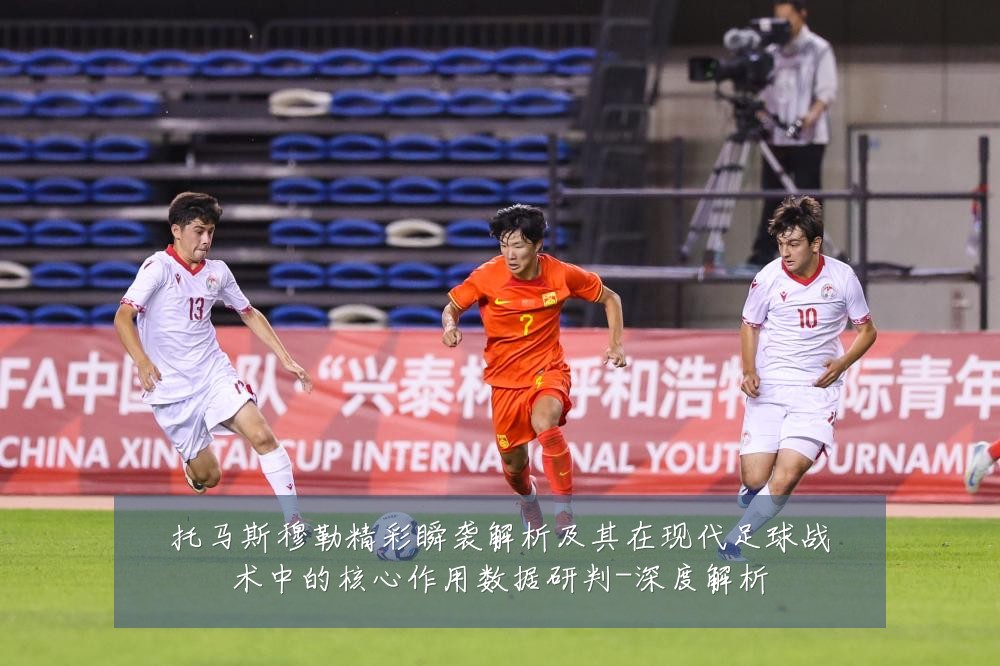 托马斯穆勒精彩瞬袭解析及其在现代足球战术中的核心作用数据研判-深度解析