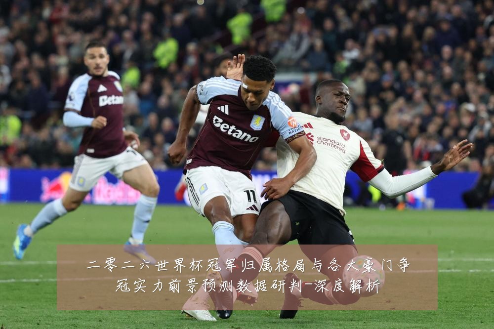 二零二六世界杯冠军归属格局与各大豪门争冠实力前景预测数据研判-深度解析