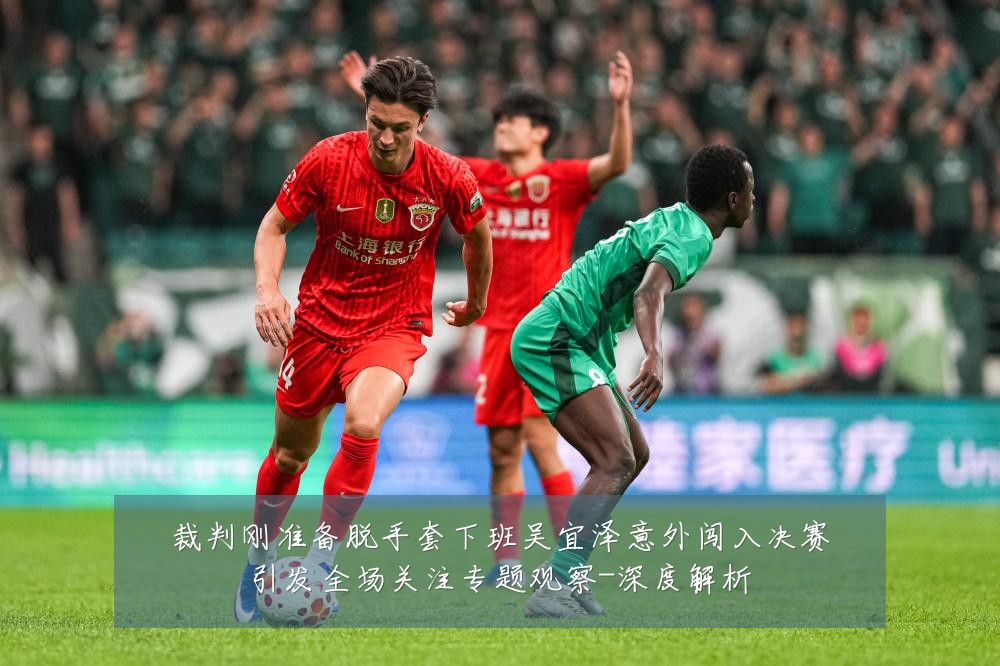 裁判刚准备脱手套下班吴宜泽意外闯入决赛引发全场关注专题观察-深度解析
